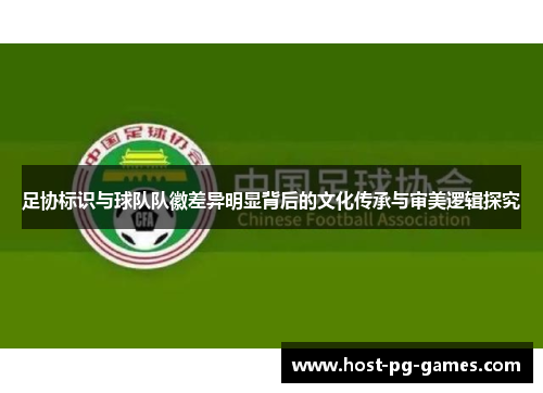足协标识与球队队徽差异明显背后的文化传承与审美逻辑探究